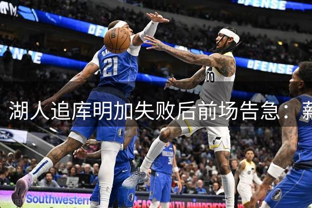 湖人追库明加失败后前场告急：薪资距第一土豪线仅810万，补强只剩两条路